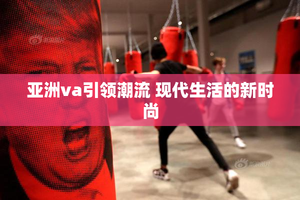 亚洲va引领潮流 现代生活的新时尚