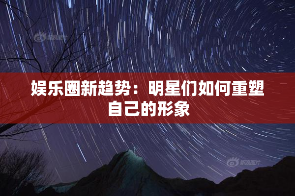 娱乐圈新趋势：明星们如何重塑自己的形象