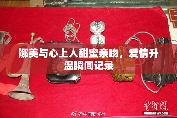 娜美与心上人甜蜜亲吻，爱情升温瞬间记录