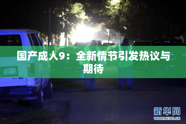 国产成人9：全新情节引发热议与期待
