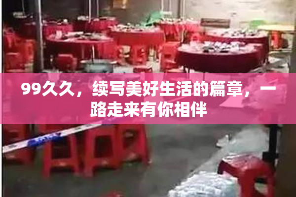 99久久，续写美好生活的篇章，一路走来有你相伴