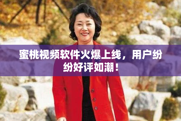 蜜桃视频软件火爆上线，用户纷纷好评如潮！