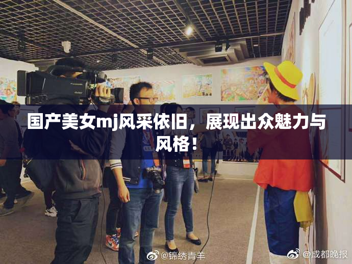 国产美女mj风采依旧，展现出众魅力与风格！