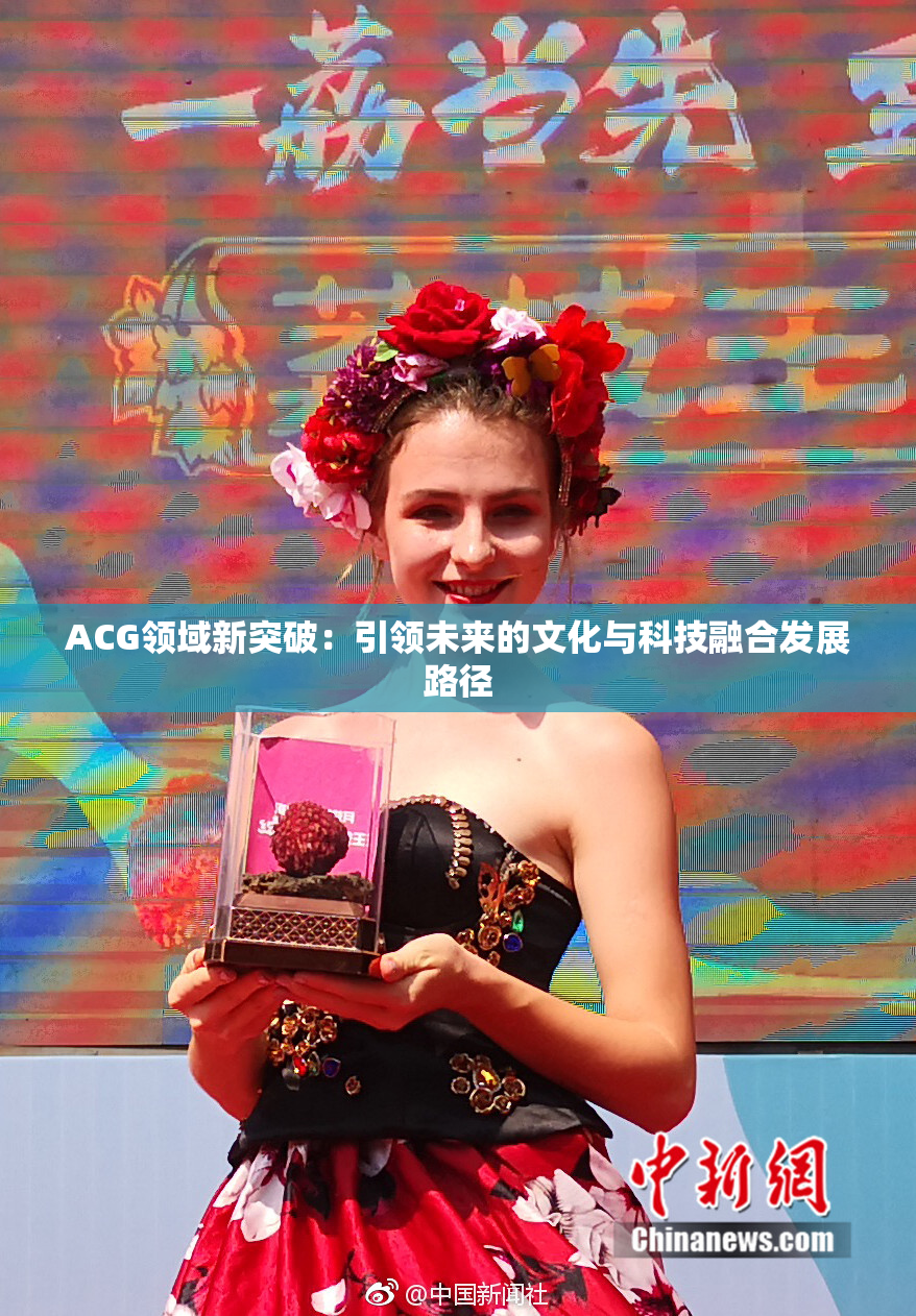 ACG领域新突破：引领未来的文化与科技融合发展路径