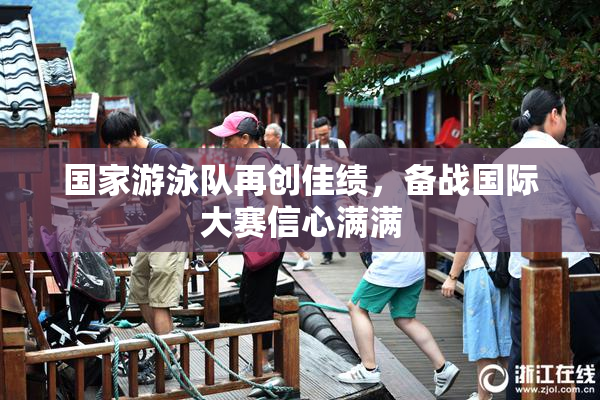 国家游泳队再创佳绩，备战国际大赛信心满满