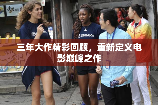 三年大作精彩回顾，重新定义电影巅峰之作
