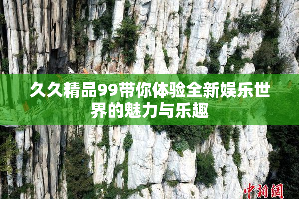 久久精品99带你体验全新娱乐世界的魅力与乐趣