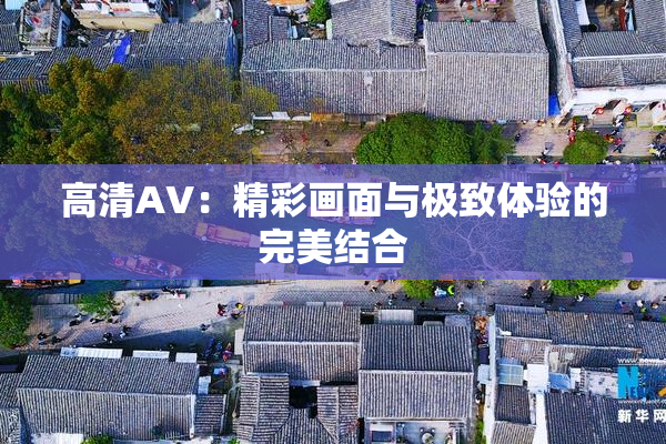 高清AV：精彩画面与极致体验的完美结合