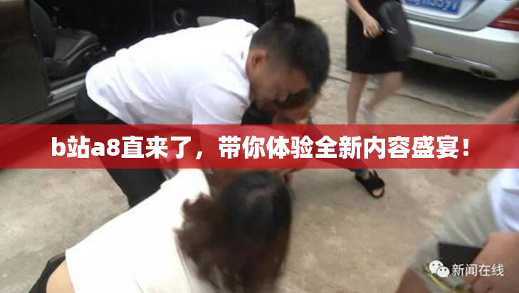 b站a8直来了，带你体验全新内容盛宴！
