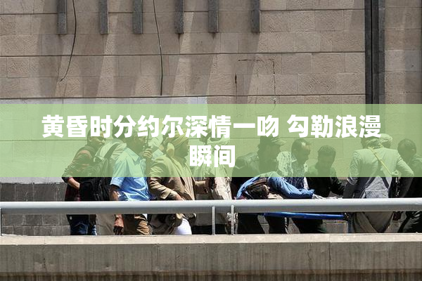 黄昏时分约尔深情一吻 勾勒浪漫瞬间