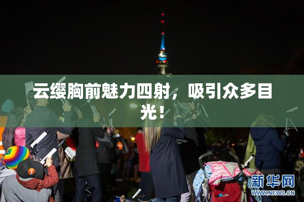 云缨胸前魅力四射，吸引众多目光！