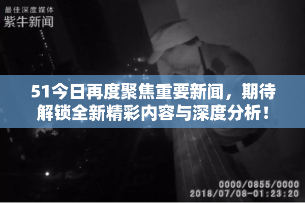 51今日再度聚焦重要新闻，期待解锁全新精彩内容与深度分析！