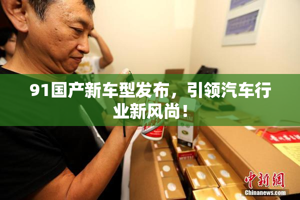 91国产新车型发布，引领汽车行业新风尚！