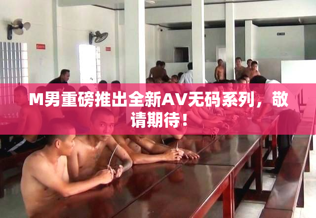 M男重磅推出全新AV无码系列，敬请期待！