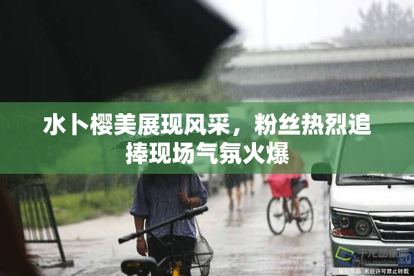 水卜樱美展现风采，粉丝热烈追捧现场气氛火爆