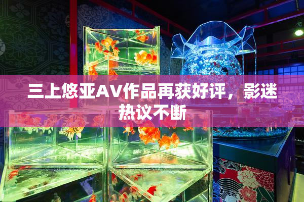 三上悠亚AV作品再获好评，影迷热议不断