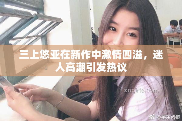三上悠亚在新作中激情四溢，迷人高潮引发热议
