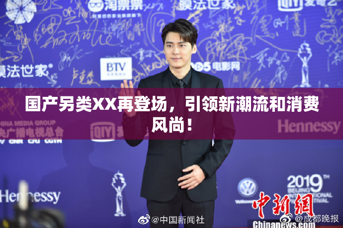 国产另类XX再登场，引领新潮流和消费风尚！