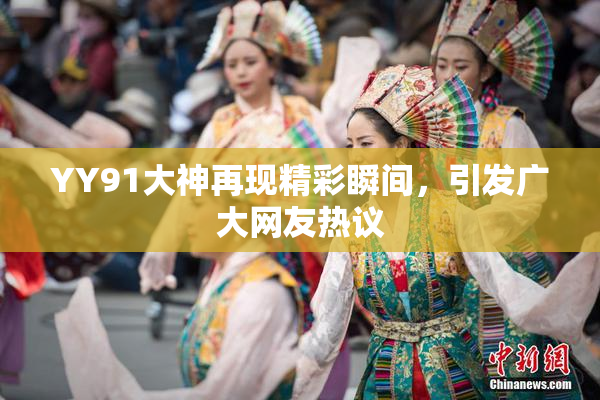YY91大神再现精彩瞬间，引发广大网友热议