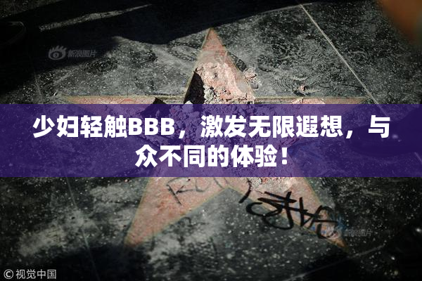 少妇轻触BBB，激发无限遐想，与众不同的体验！