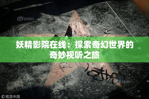 妖精影院在线：探索奇幻世界的奇妙视听之旅