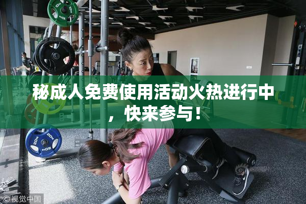秘成人免费使用活动火热进行中，快来参与！