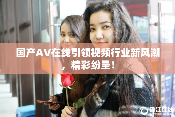 国产AV在线引领视频行业新风潮，精彩纷呈！