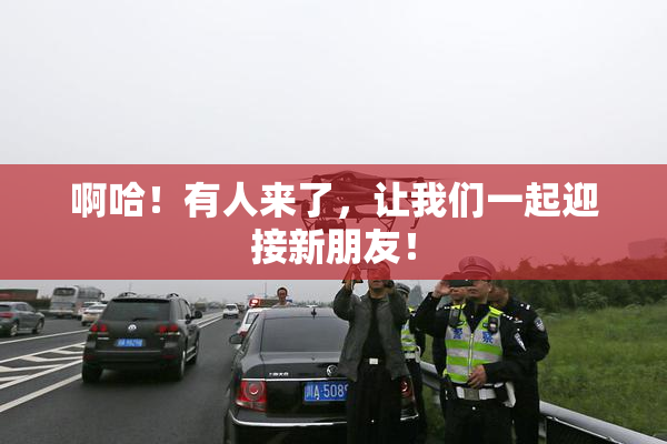 啊哈！有人来了，让我们一起迎接新朋友！