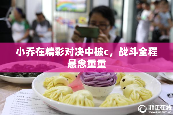 小乔在精彩对决中被c，战斗全程悬念重重