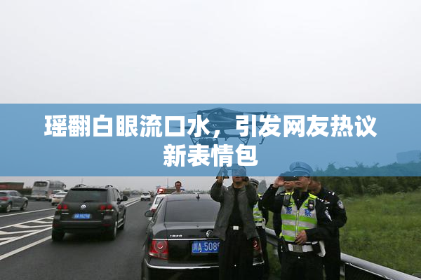 瑶翻白眼流口水，引发网友热议新表情包