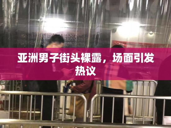 亚洲男子街头裸露，场面引发热议