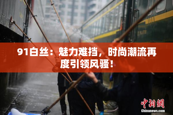 91白丝：魅力难挡，时尚潮流再度引领风骚！