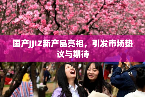 国产JJIZ新产品亮相，引发市场热议与期待