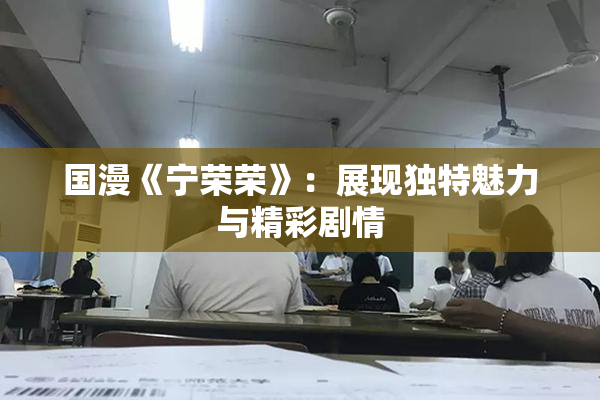 国漫《宁荣荣》：展现独特魅力与精彩剧情