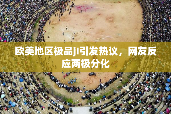 欧美地区极品jI引发热议，网友反应两极分化