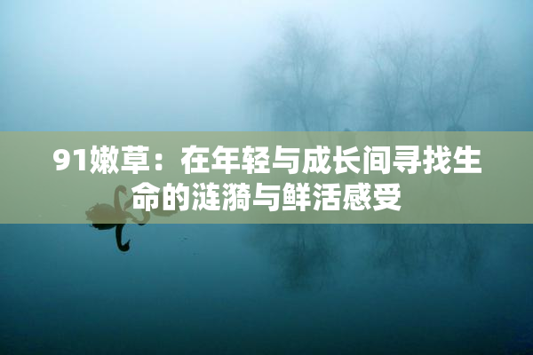 91嫩草：在年轻与成长间寻找生命的涟漪与鲜活感受