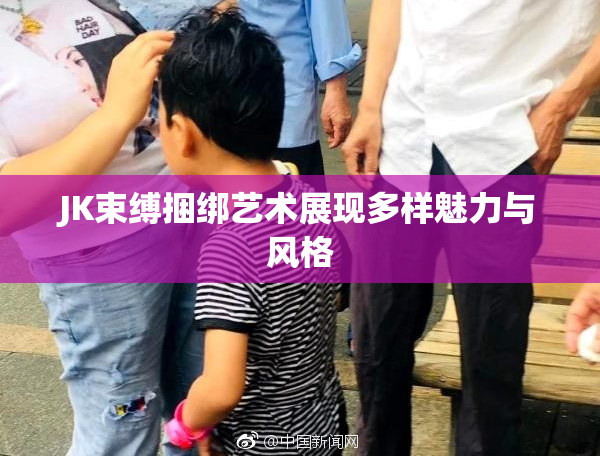 JK束缚捆绑艺术展现多样魅力与风格