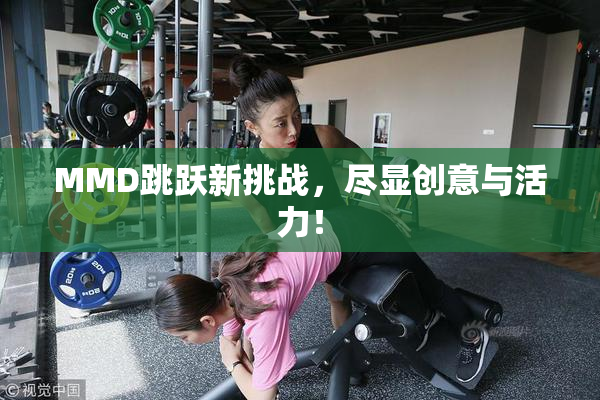MMD跳跃新挑战，尽显创意与活力！