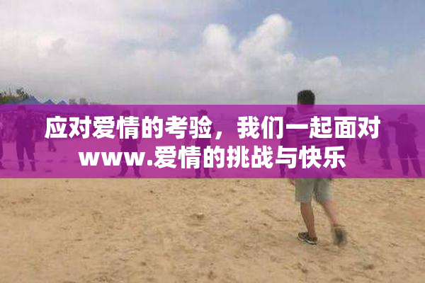 应对爱情的考验，我们一起面对www.爱情的挑战与快乐