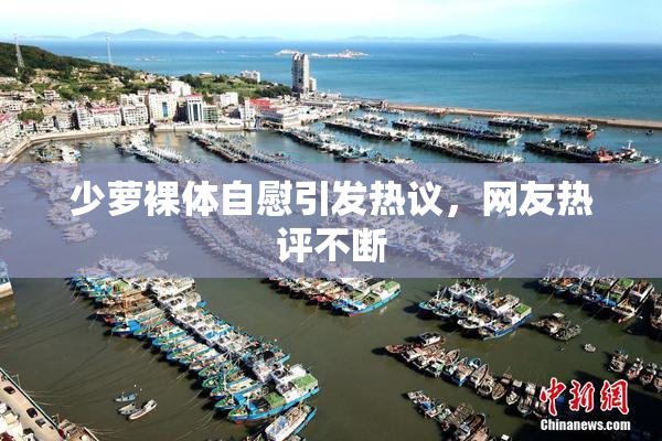 少萝裸体自慰引发热议，网友热评不断