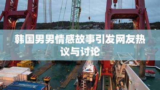 韩国男男情感故事引发网友热议与讨论