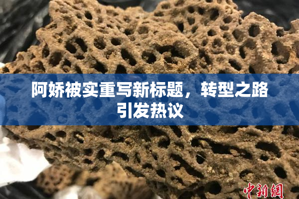 阿娇被实重写新标题，转型之路引发热议