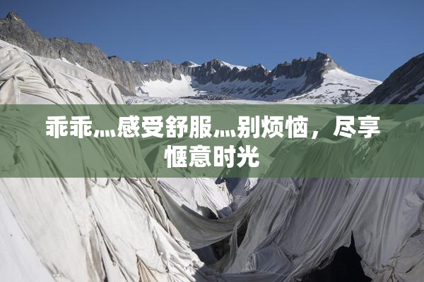 乖乖灬感受舒服灬别烦恼，尽享惬意时光