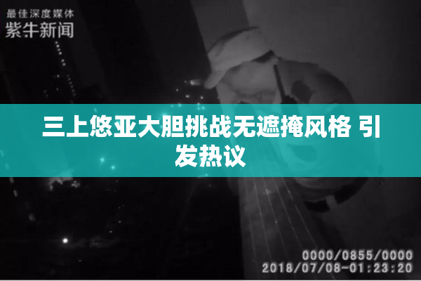 三上悠亚大胆挑战无遮掩风格 引发热议