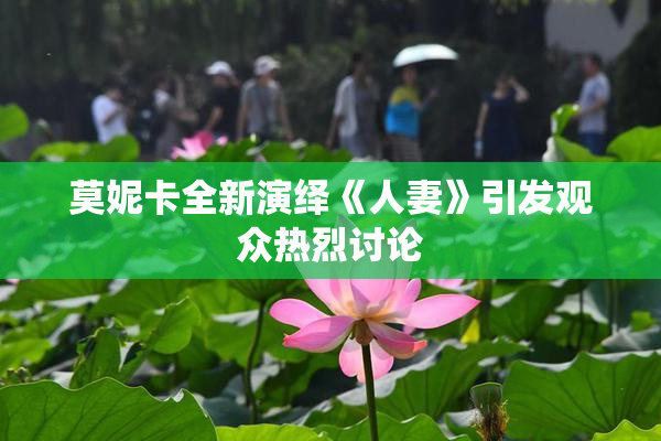 莫妮卡全新演绎《人妻》引发观众热烈讨论