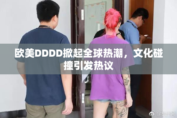 欧美DDDD掀起全球热潮，文化碰撞引发热议