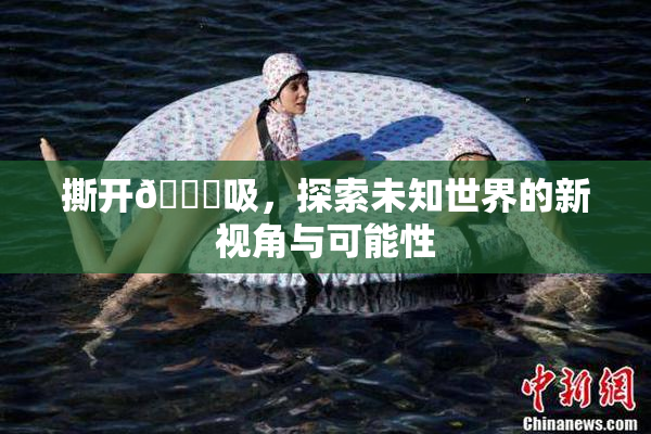 撕开👙吸，探索未知世界的新视角与可能性