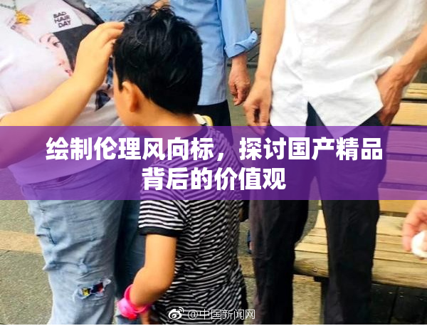 绘制伦理风向标，探讨国产精品背后的价值观