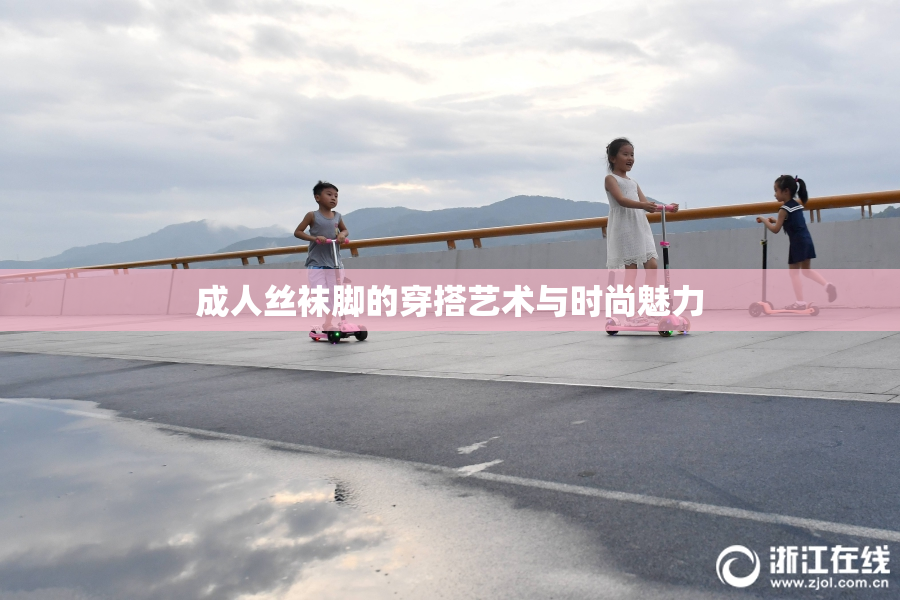 成人丝袜脚的穿搭艺术与时尚魅力