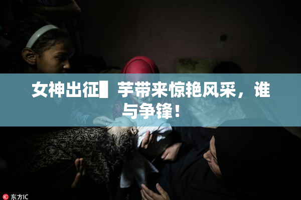 女神出征▌芋带来惊艳风采，谁与争锋！